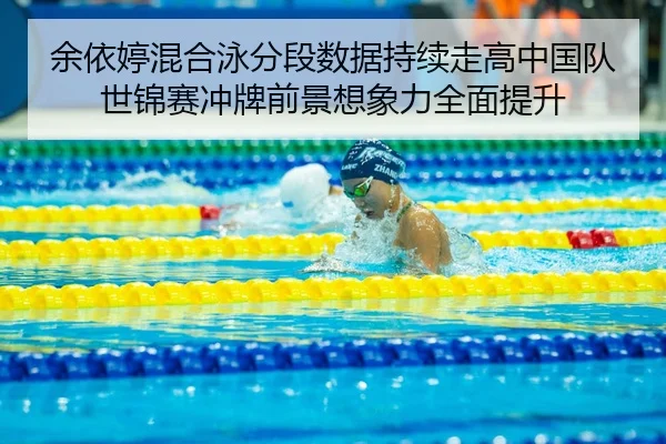 余依婷混合泳分段数据持续走高中国队世锦赛冲牌前景想象力全面提升