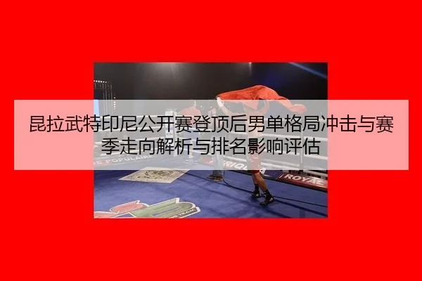 kun-la-wu-te-yin-ni-gong-kai-sai-deng-ding-hou-nan-dan-ge-ju-chong-ji-yu-sai-ji-zou-xiang-jie-xi-yu-pai-ming-ying-xiang-2-962.jpg