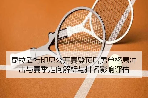 昆拉武特印尼公开赛登顶后男单格局冲击与赛季走向解析与排名影响评估