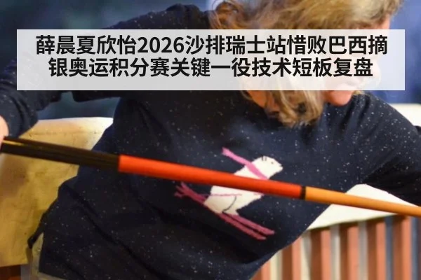 薛晨夏欣怡2026沙排瑞士站惜败巴西摘银奥运积分赛关键一役技术短板复盘