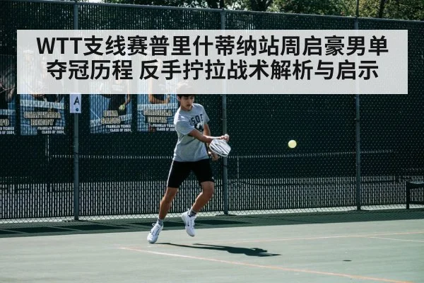 WTT支线赛普里什蒂纳站周启豪男单夺冠历程 反手拧拉战术解析与启示