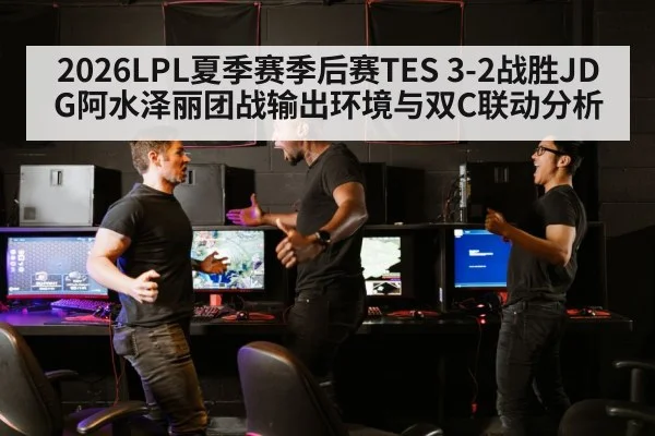 2026LPL夏季赛季后赛TES 3-2战胜JDG阿水泽丽团战输出环境与双C联动分析