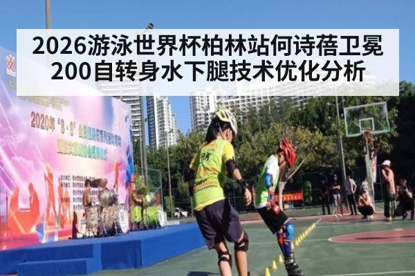 2026游泳世界杯柏林站何诗蓓卫冕200自转身水下腿技术优化分析