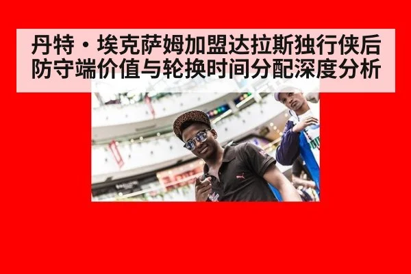 丹特·埃克萨姆加盟达拉斯独行侠后防守端价值与轮换时间分配深度分析