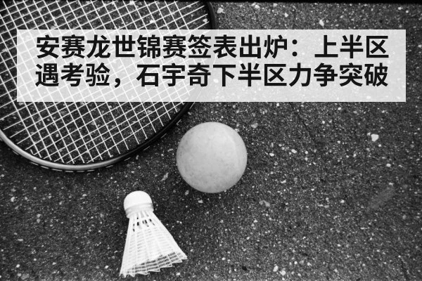 安赛龙世锦赛签表出炉:上半区遇考验,石宇奇下半区力争突破