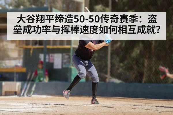 大谷翔平缔造50-50传奇赛季:盗垒成功率与挥棒速度如何相互成就?