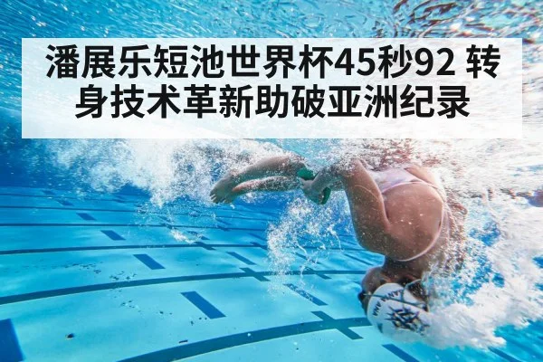 潘展乐短池世界杯45秒92 转身技术革新助破亚洲纪录