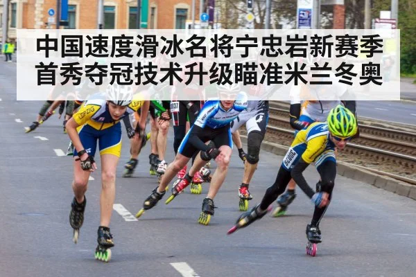 中国速度滑冰名将宁忠岩新赛季首秀夺冠技术升级瞄准米兰冬奥