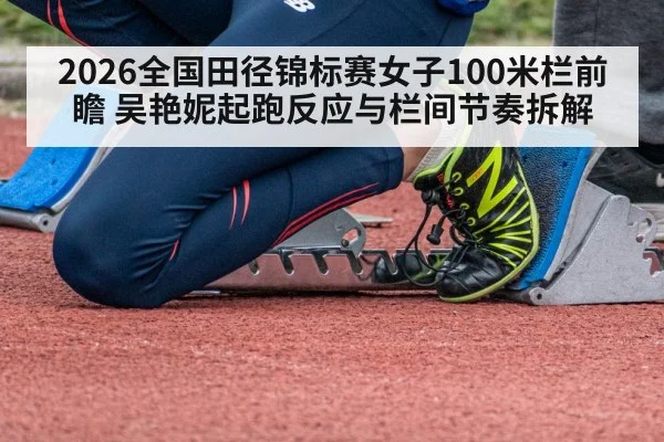 2026全国田径锦标赛女子100米栏前瞻 吴艳妮起跑反应与栏间节奏拆解