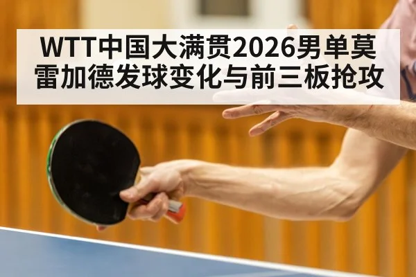 WTT中国大满贯2026男单莫雷加德发球变化与前三板抢攻
