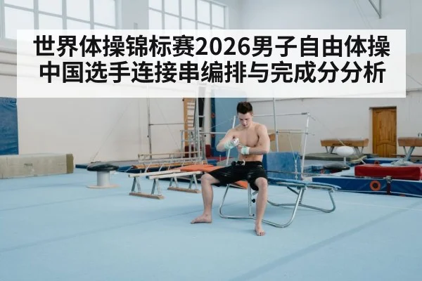 世界体操锦标赛2026男子自由体操中国选手连接串编排与完成分分析
