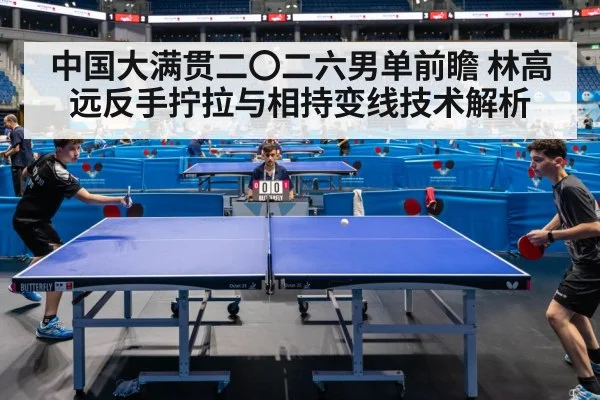 中国大满贯二〇二六男单前瞻 林高远反手拧拉与相持变线技术解析