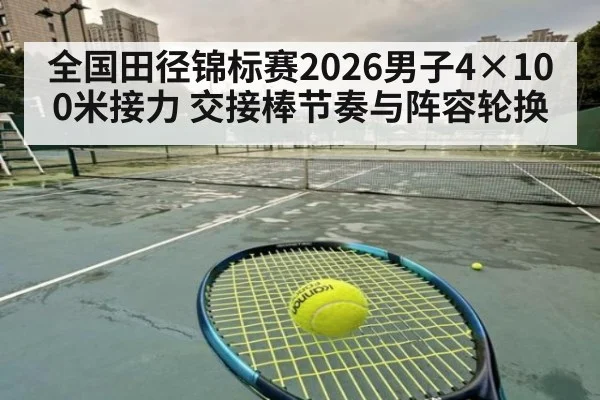 全国田径锦标赛2026男子4×100米接力 交接棒节奏与阵容轮换