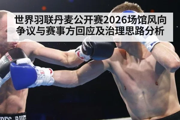 世界羽联丹麦公开赛2026场馆风向争议与赛事方回应及治理思路分析