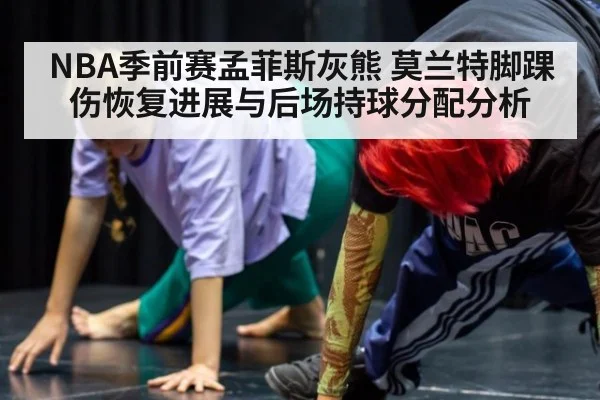 NBA季前赛孟菲斯灰熊 莫兰特脚踝伤恢复进展与后场持球分配分析