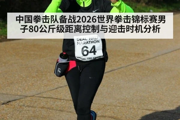中国拳击队备战2026世界拳击锦标赛男子80公斤级距离控制与迎击时机分析