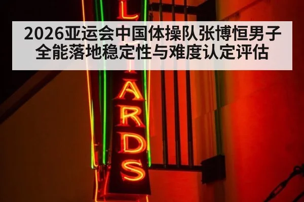 2026亚运会中国体操队张博恒男子全能落地稳定性与难度认定评估