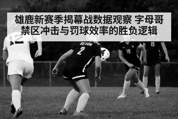 雄鹿新赛季揭幕战数据观察 字母哥禁区冲击与罚球效率的胜负逻辑
